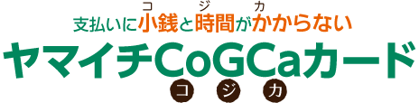 お支払いに小銭と時間がかからないヤマイチCoGCaカード